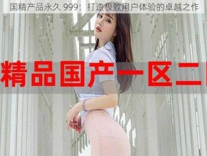 国精产品永久 999：打造极致用户体验的卓越之作