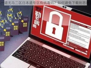 日本一道无马二区日本道专区有病毒吗？如何避免下载到恶意软件？