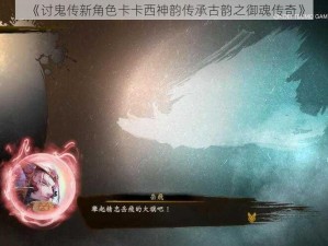 《讨鬼传新角色卡卡西神韵传承古韵之御魂传奇》