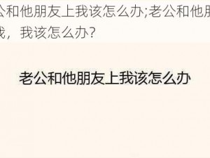 老公和他朋友上我该怎么办;老公和他朋友上我，我该怎么办？