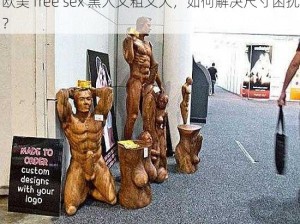 欧美 free sex 黑人又粗又大，如何解决尺寸困扰？