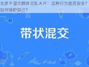 男女多 P 混交群体交乱 A 片：这种行为是否安全？应该如何保护自己？