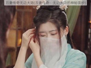 丑妻传奇无边大陆(丑妻传奇：无边大陆的神秘面纱)