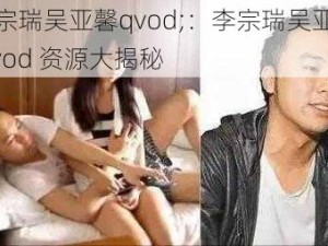 李宗瑞吴亚馨qvod;：李宗瑞吴亚馨 qvod 资源大揭秘