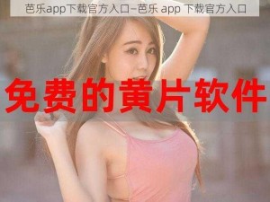 芭乐app下载官方入口—芭乐 app 下载官方入口