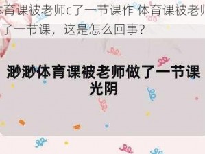 体育课被老师c了一节课作 体育课被老师 C 了一节课，这是怎么回事？