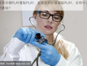 医生听诊器PLAY羞耻PLAY、女医生听诊器羞耻PLAY，会有什么特别的体验？