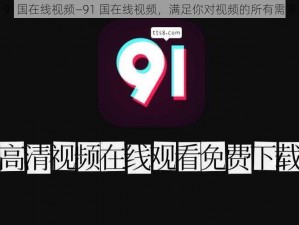 91国在线视频—91 国在线视频，满足你对视频的所有需求