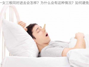 两男一女三根同时进去会怎样？为什么会有这种情况？如何避免危险？