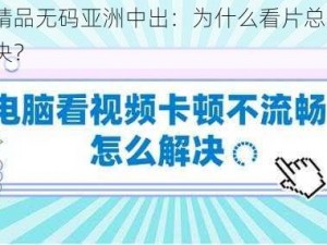 狠婷婷精品无码亚洲中出：为什么看片总是卡顿？如何解决？