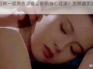 为什么看日韩一级黄色录像会影响身心健康？怎样避免接触这类不良内容？