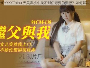 为什么在 HDXXXXChina 天美蜜桃中找不到你想要的资源？如何解决这个问题？