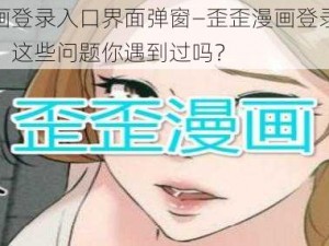 歪歪漫画登录入口界面弹窗—歪歪漫画登录入口界面弹窗，这些问题你遇到过吗？