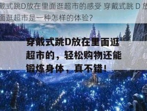 穿戴式跳D放在里面逛超市的感受 穿戴式跳 D 放在里面逛超市是一种怎样的体验？