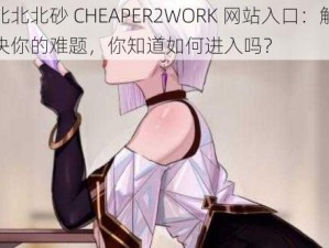 北北北砂 CHEAPER2WORK 网站入口：解决你的难题，你知道如何进入吗？