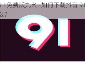 抖音9 1免费版九幺—如何下载抖音 91 免费版九幺？