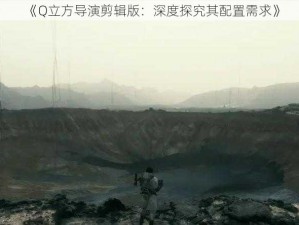 《Q立方导演剪辑版：深度探究其配置需求》