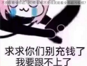 不充钱看全部超污视频;如何不充钱就能看全部超污视频？