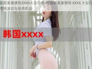 狂猛欧美激情性XXXX大豆行情-狂猛欧美激情性 XXXX 大豆行情：市场波动与投资机会