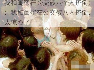 我和闺蜜在公交被八个人挤倒;：我和闺蜜在公交被八人挤倒，太惊险了