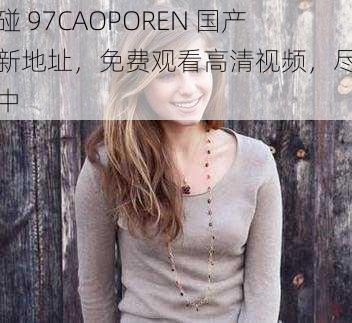 超碰 97CAOPOREN 国产最新地址，免费观看高清视频，尽在其中