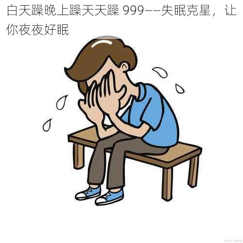 白天躁晚上躁天天躁 999——失眠克星，让你夜夜好眠