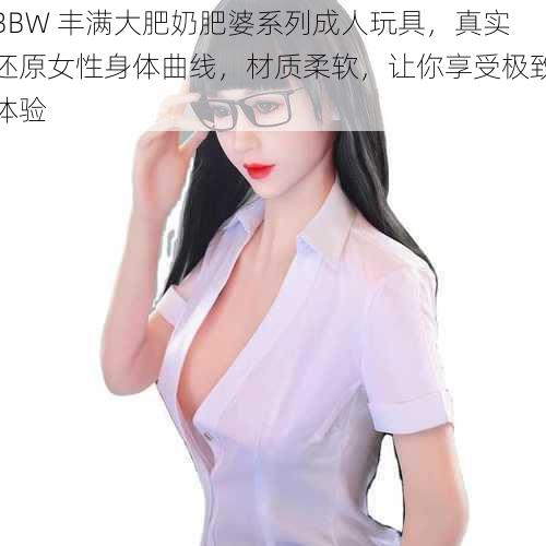 BBW 丰满大肥奶肥婆系列成人玩具，真实还原女性身体曲线，材质柔软，让你享受极致体验