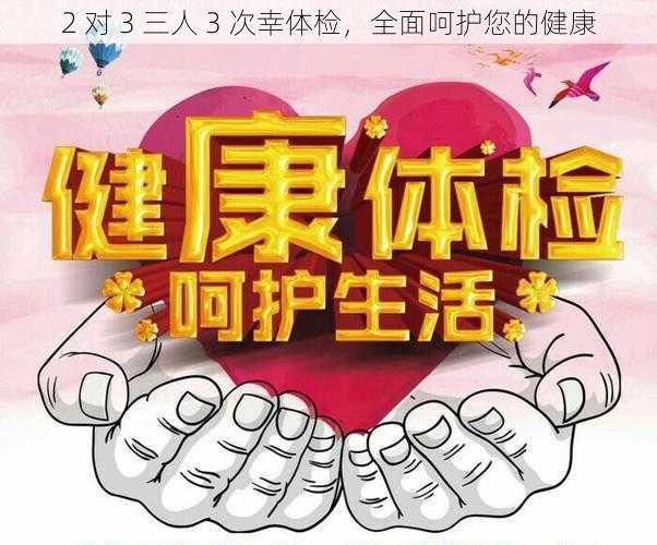 2 对 3 三人 3 次幸体检，全面呵护您的健康