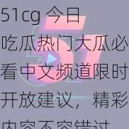 51cg 今日吃瓜热门大瓜必看中文频道限时开放建议，精彩内容不容错过