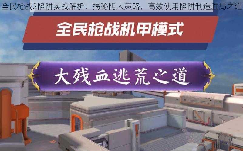 全民枪战2陷阱实战解析：揭秘阴人策略，高效使用陷阱制造胜局之道