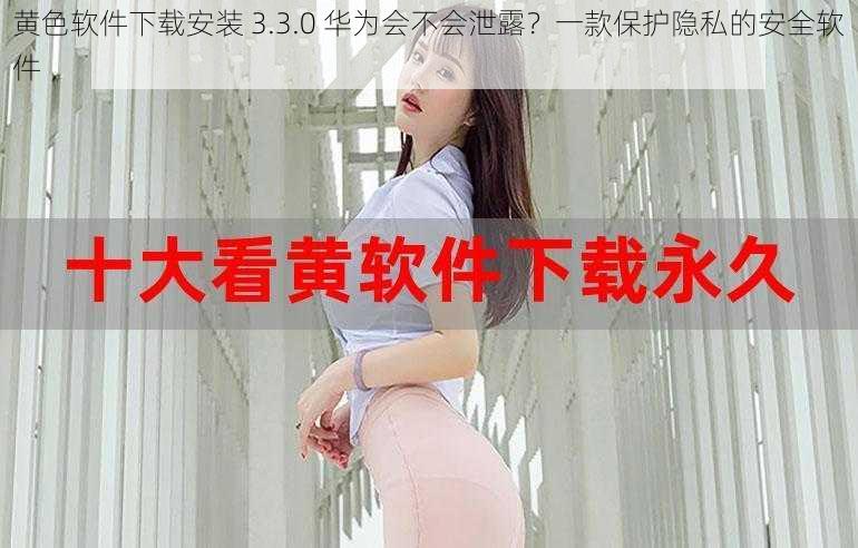 黄色软件下载安装 3.3.0 华为会不会泄露？一款保护隐私的安全软件