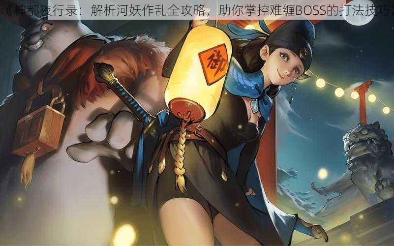 《神都夜行录：解析河妖作乱全攻略，助你掌控难缠BOSS的打法技巧》