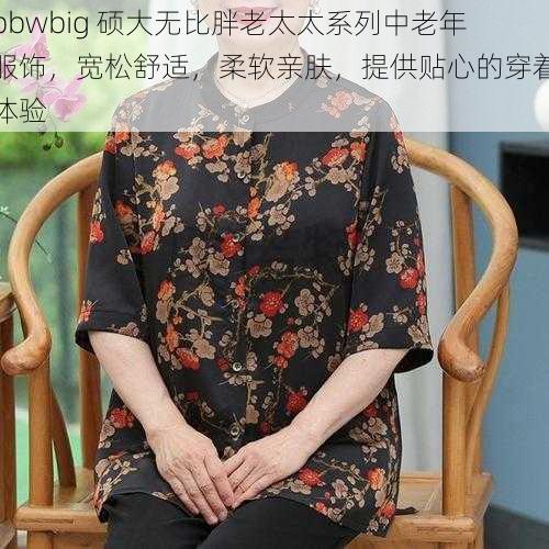 bbwbig 硕大无比胖老太太系列中老年服饰，宽松舒适，柔软亲肤，提供贴心的穿着体验