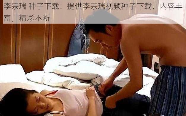 李宗瑞 种子下载：提供李宗瑞视频种子下载，内容丰富，精彩不断