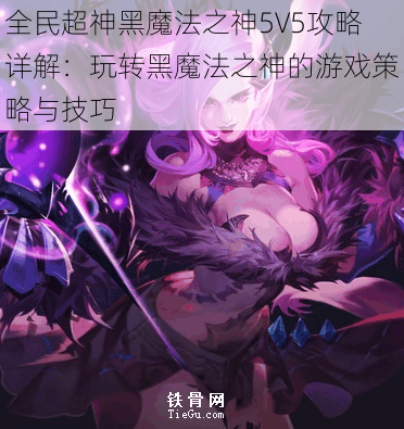 全民超神黑魔法之神5V5攻略详解：玩转黑魔法之神的游戏策略与技巧