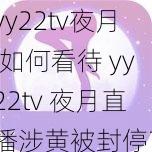 yy22tv夜月,如何看待 yy22tv 夜月直播涉黄被封停？