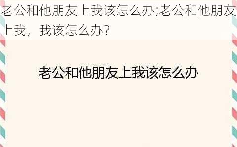 老公和他朋友上我该怎么办;老公和他朋友上我，我该怎么办？