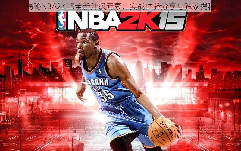 揭秘NBA2K15全新升级元素：实战体验分享与独家揭秘