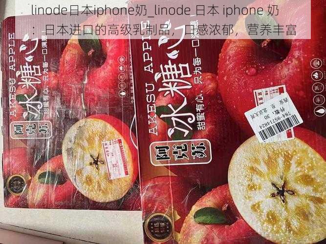 linode日本iphone奶_linode 日本 iphone 奶：日本进口的高级乳制品，口感浓郁，营养丰富