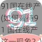 91国在线产(如何看待91 国在线产这一现象？)