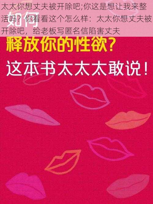 太太你想丈夫被开除吧;你这是想让我来整活吗？你看看这个怎么样：太太你想丈夫被开除吧，给老板写匿名信陷害丈夫