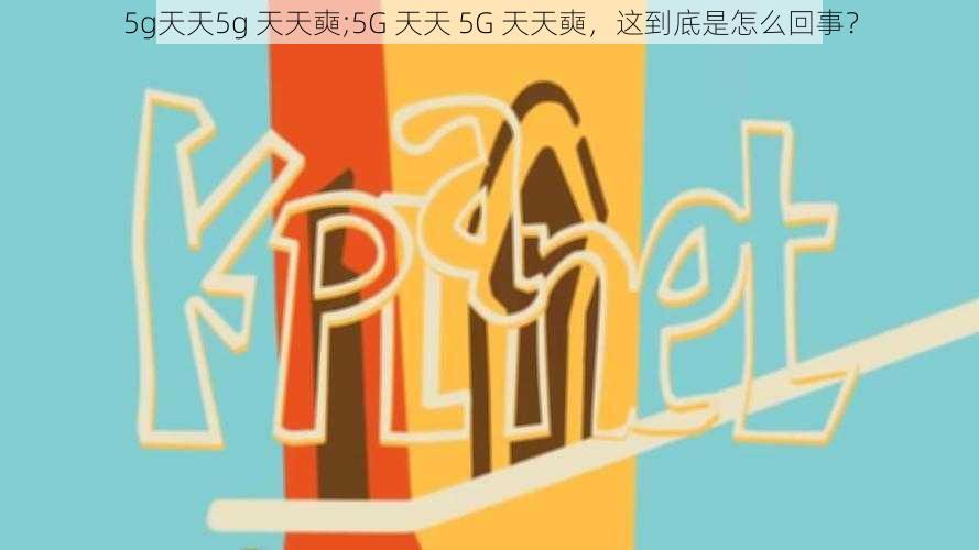 5g天天5g 天天奭;5G 天天 5G 天天奭，这到底是怎么回事？