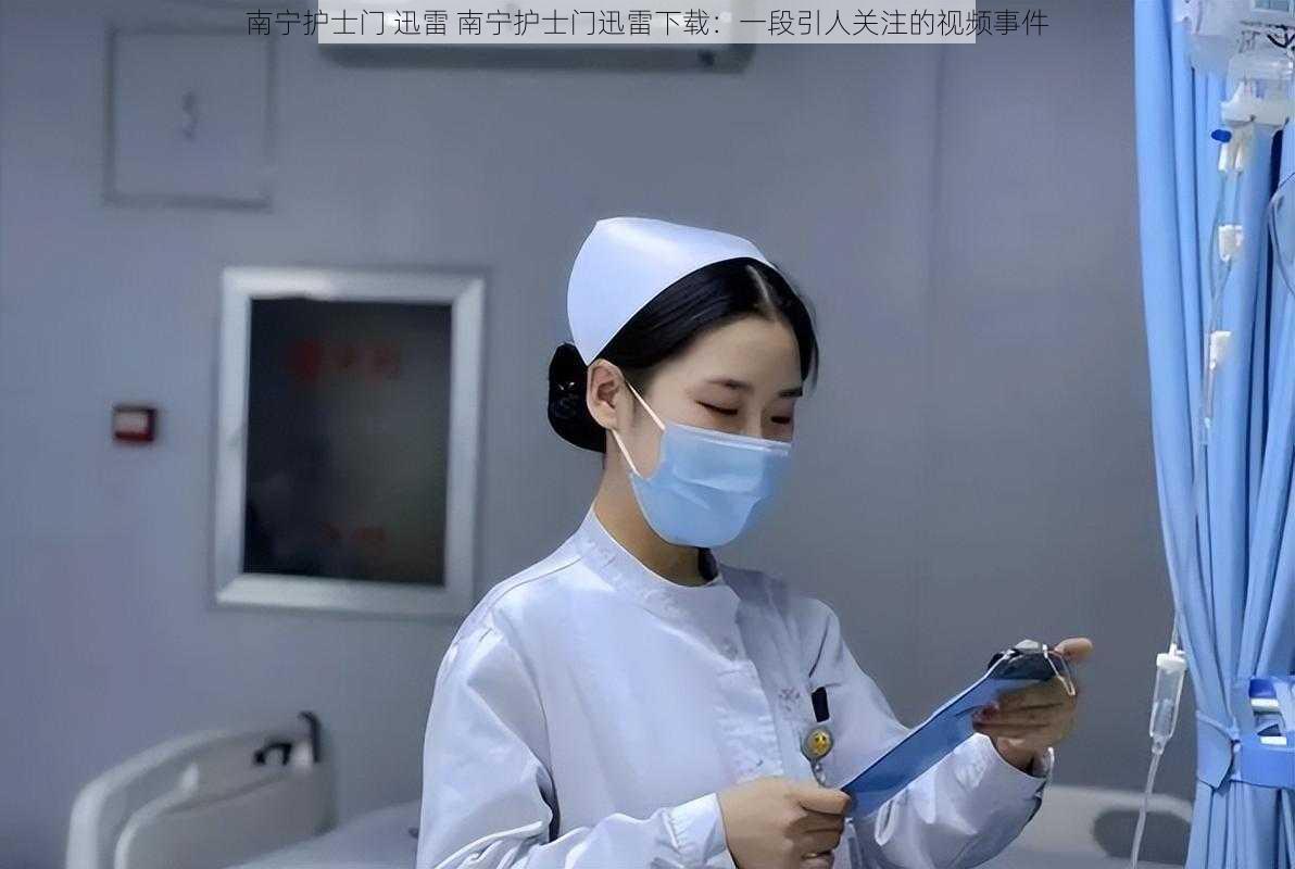 南宁护士门 迅雷 南宁护士门迅雷下载：一段引人关注的视频事件