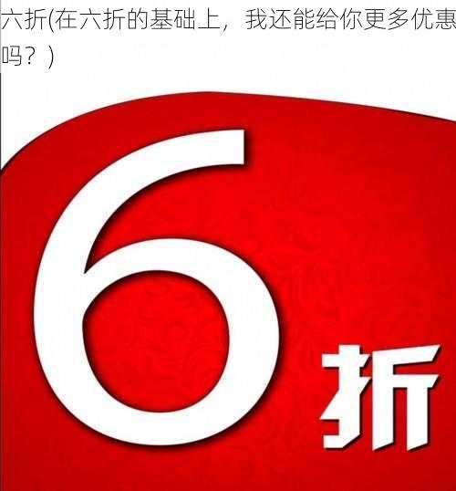 六折(在六折的基础上，我还能给你更多优惠吗？)