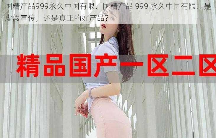 国精产品999永久中国有限、国精产品 999 永久中国有限：是虚假宣传，还是真正的好产品？