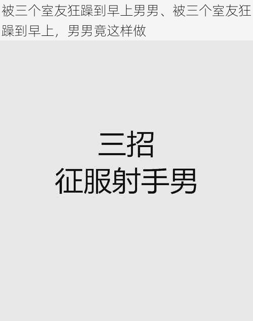 被三个室友狂躁到早上男男、被三个室友狂躁到早上，男男竟这样做