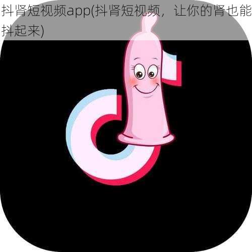 抖肾短视频app(抖肾短视频，让你的肾也能抖起来)