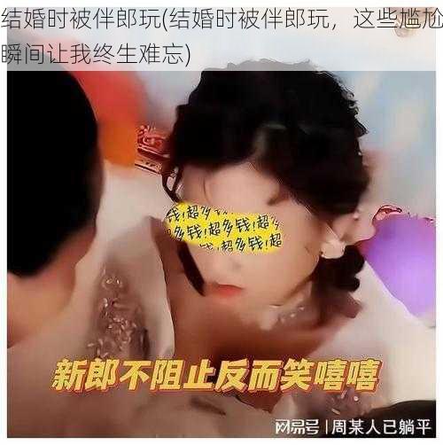 结婚时被伴郎玩(结婚时被伴郎玩，这些尴尬瞬间让我终生难忘)