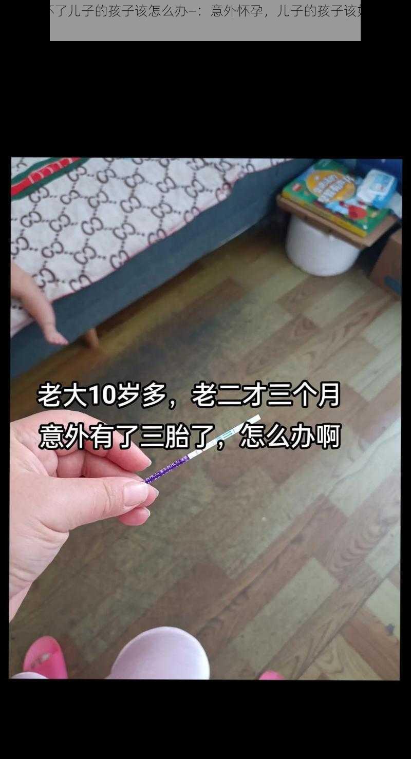 不小心怀了儿子的孩子该怎么办—：意外怀孕，儿子的孩子该如何处理？