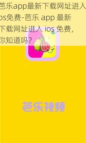 芭乐app最新下载网址进入ios免费-芭乐 app 最新下载网址进入 ios 免费，你知道吗？